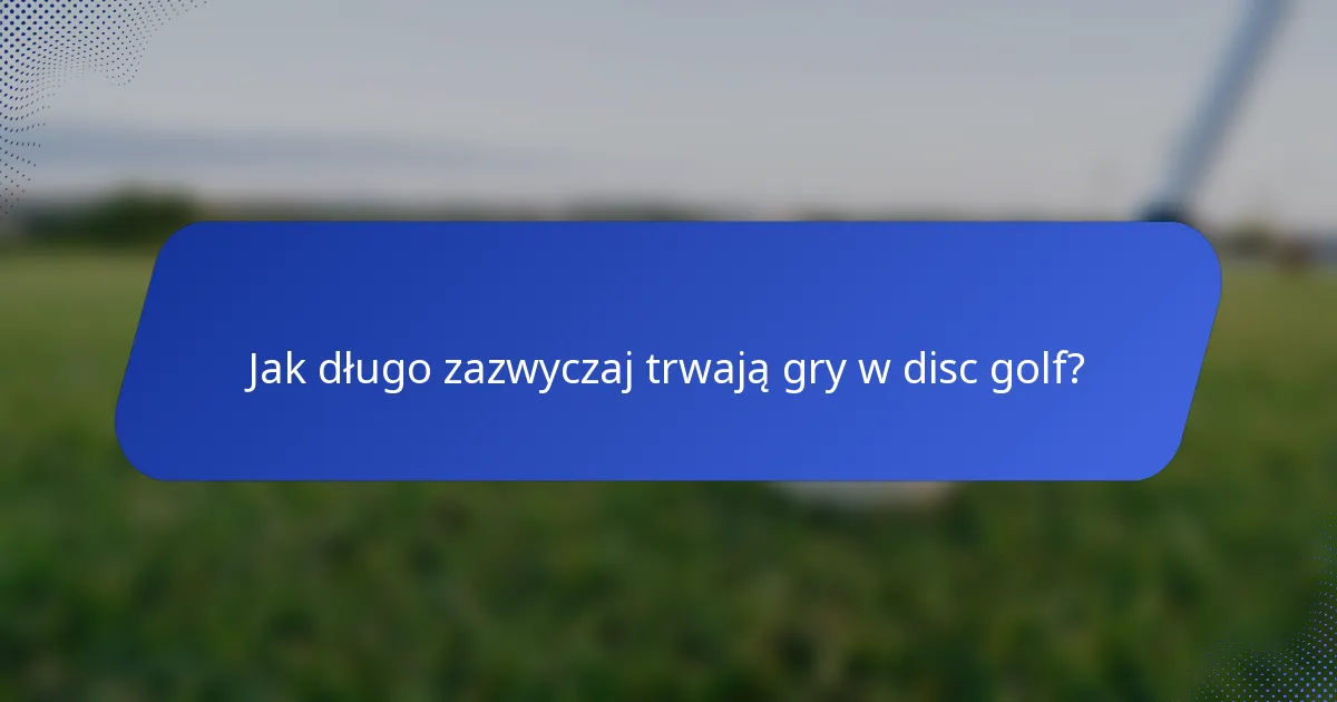 Jak długo zazwyczaj trwają gry w disc golf?