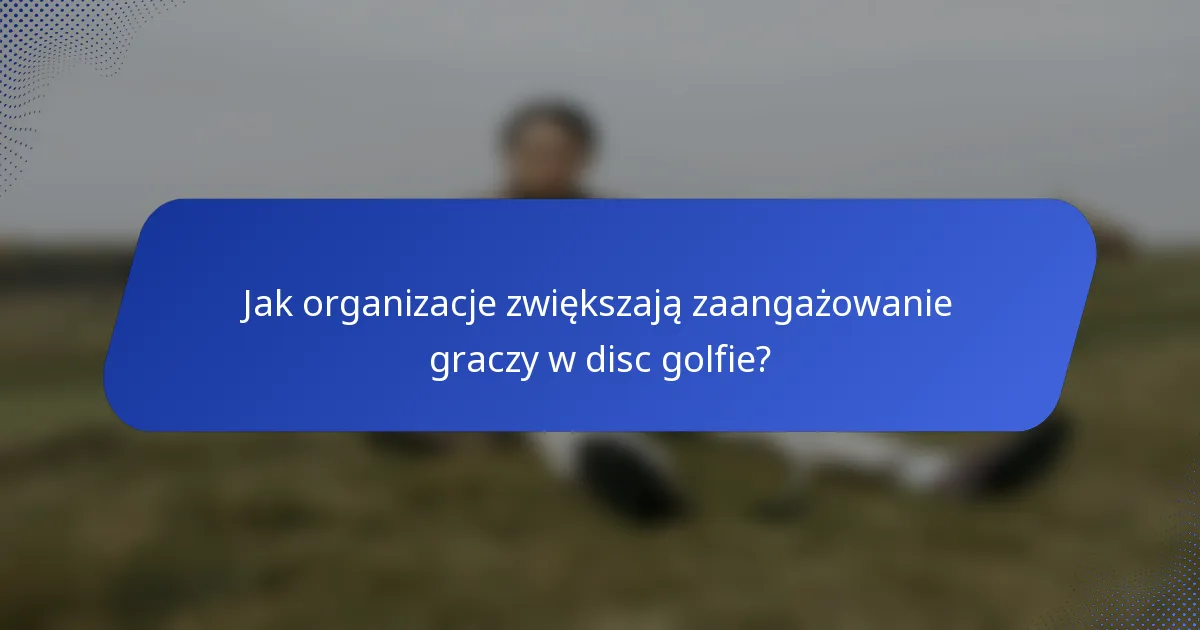 Jak organizacje zwiększają zaangażowanie graczy w disc golfie?