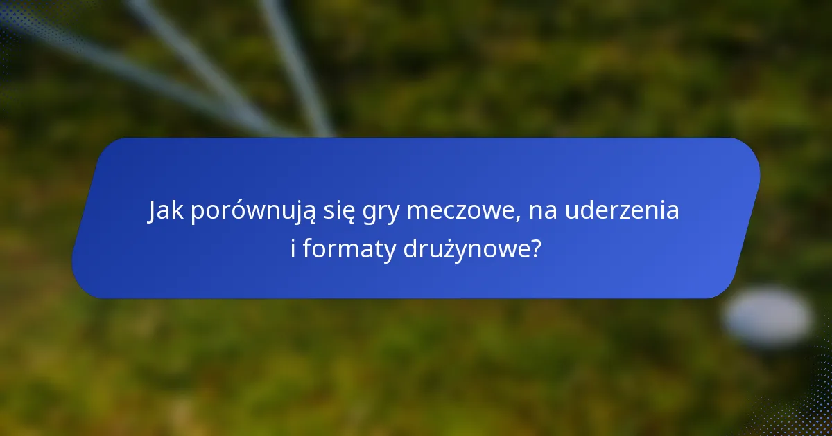 Jak porównują się gry meczowe, na uderzenia i formaty drużynowe?