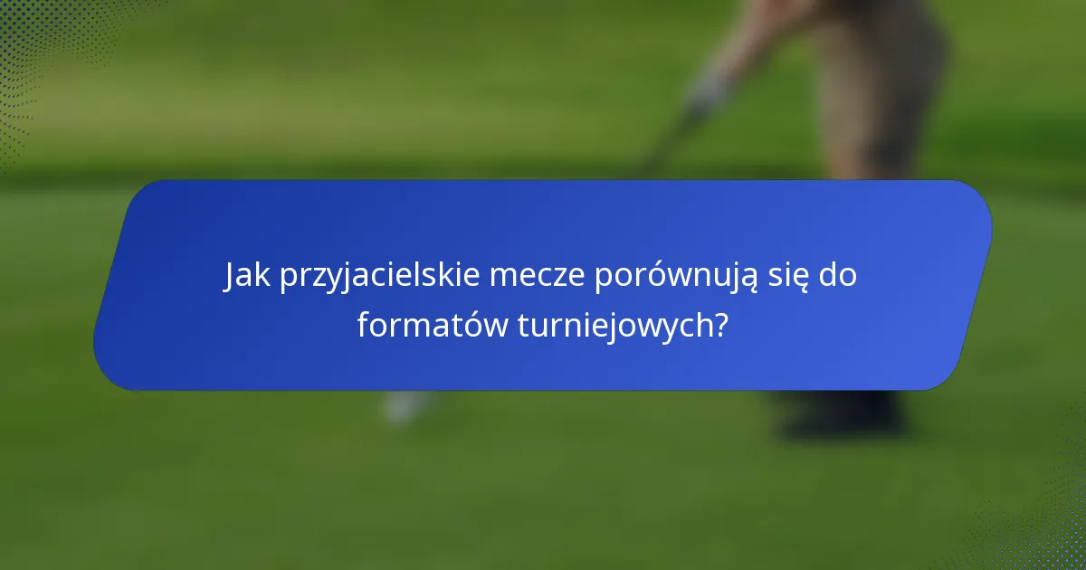 Jak przyjacielskie mecze porównują się do formatów turniejowych?