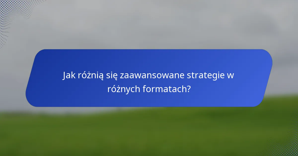 Jak różnią się zaawansowane strategie w różnych formatach?