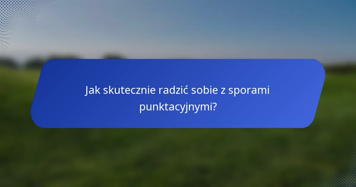 Jak skutecznie radzić sobie z sporami punktacyjnymi?