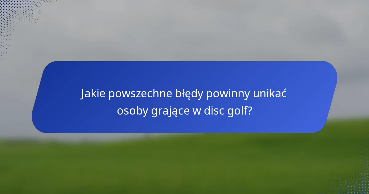 Jakie powszechne błędy powinny unikać osoby grające w disc golf?