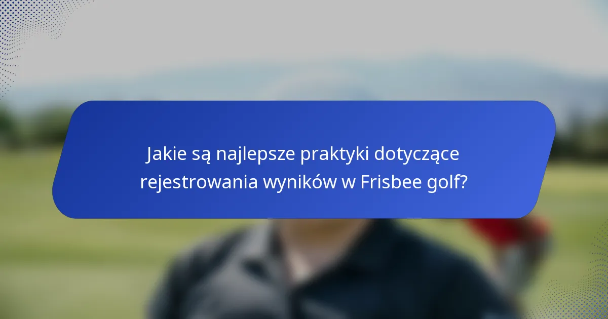 Jakie są najlepsze praktyki dotyczące rejestrowania wyników w Frisbee golf?
