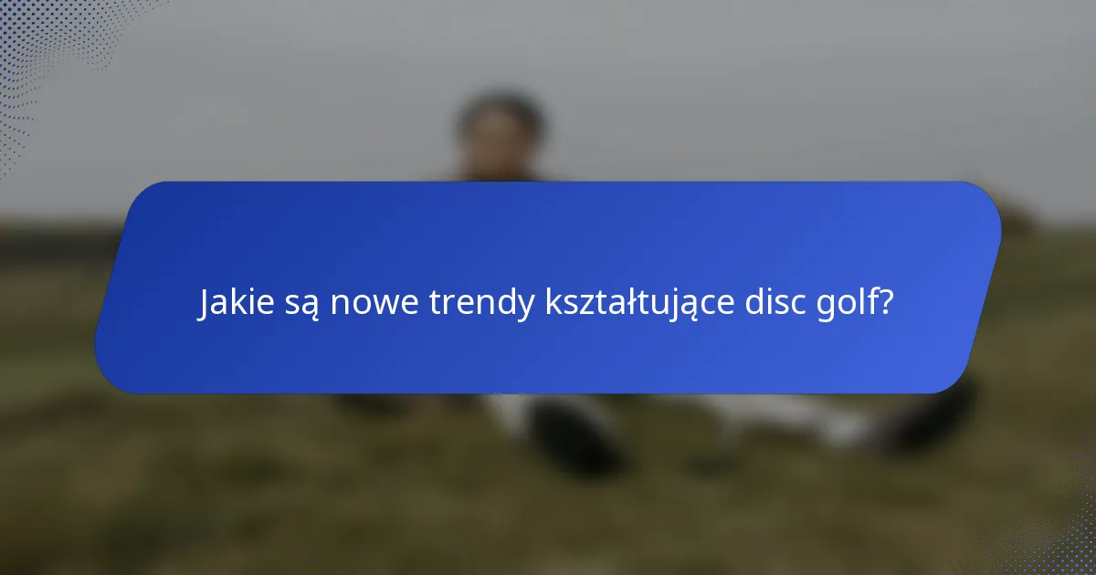 Jakie są nowe trendy kształtujące disc golf?