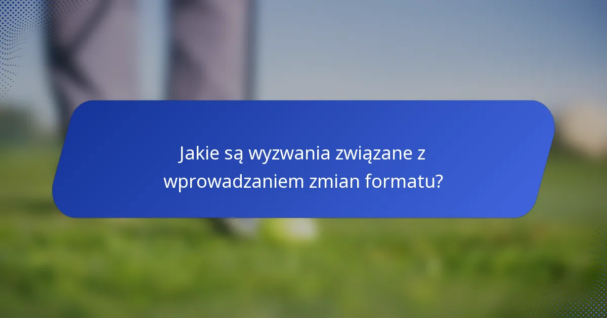 Jakie są wyzwania związane z wprowadzaniem zmian formatu?