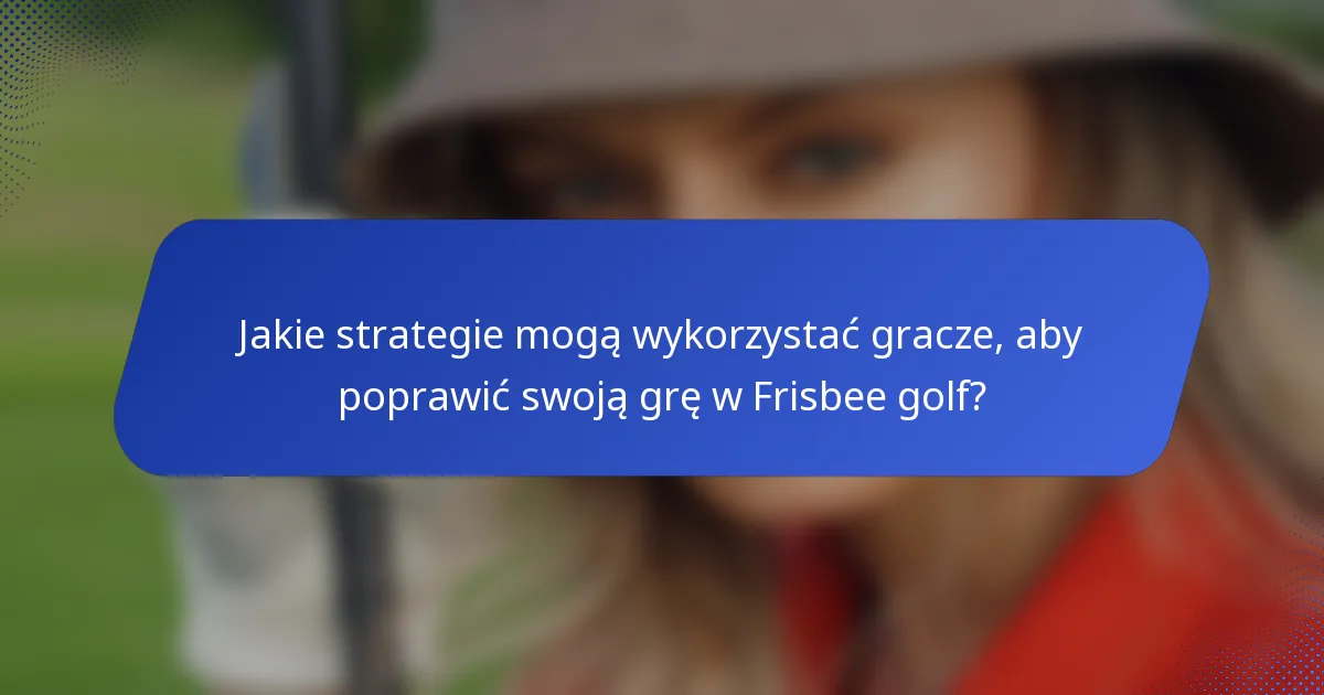 Jakie strategie mogą wykorzystać gracze, aby poprawić swoją grę w Frisbee golf?
