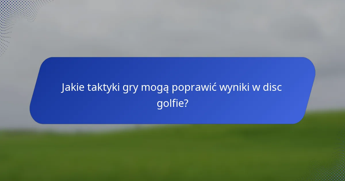 Jakie taktyki gry mogą poprawić wyniki w disc golfie?
