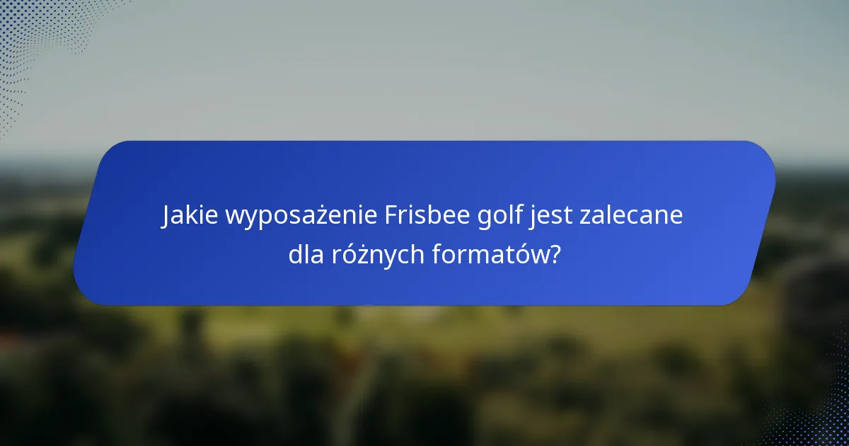 Jakie wyposażenie Frisbee golf jest zalecane dla różnych formatów?