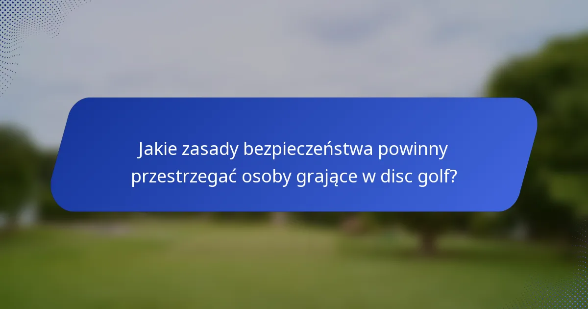 Jakie zasady bezpieczeństwa powinny przestrzegać osoby grające w disc golf?