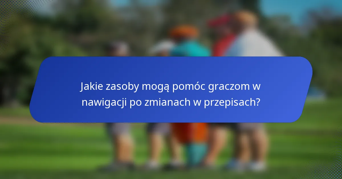 Jakie zasoby mogą pomóc graczom w nawigacji po zmianach w przepisach?
